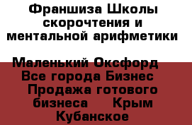 Франшиза Школы скорочтения и ментальной арифметики «Маленький Оксфорд» - Все города Бизнес » Продажа готового бизнеса   . Крым,Кубанское